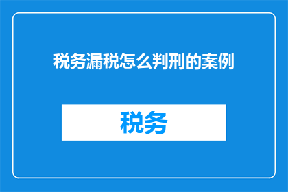 税务漏税怎么判刑的案例(税务漏税案件中的刑事责任是如何界定的？)