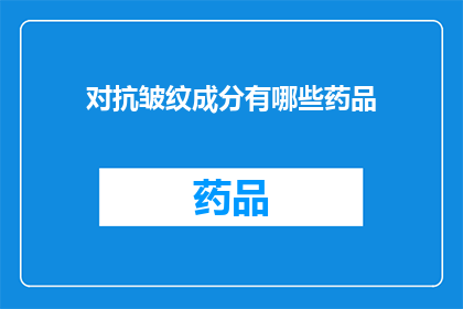 对抗皱纹成分有哪些药品(对抗皱纹的药品成分有哪些？)