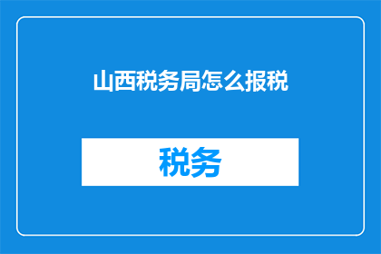 山西税务局怎么报税(如何正确报税？山西税务局的详细指导步骤)