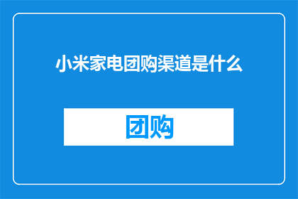 小米家电团购渠道是什么(小米家电团购渠道具体是什么？)