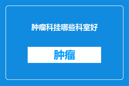 肿瘤科挂哪些科室好(肿瘤科挂哪个科室比较好？)