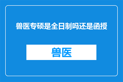 兽医专硕是全日制吗还是函授(全日制与函授：兽医专业硕士教育形式比较分析)
