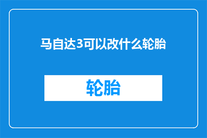 马自达3可以改什么轮胎(马自达3的轮胎改装可能性有哪些？)