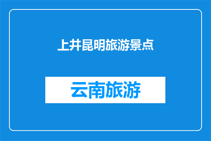 上井昆明旅游景点(上井昆明旅游景点：探索云南的迷人风光与文化精髓)