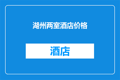 湖州两室酒店价格(湖州两室酒店价格是多少？)