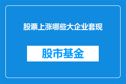 股票上涨哪些大企业套现(哪些大型企业在股市上涨时选择套现？)