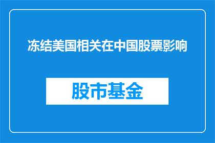 冻结美国相关在中国股票影响(美国冻结资产对中国股市的影响分析)