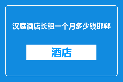 汉庭酒店长租一个月多少钱邯郸(邯郸汉庭酒店长租一个月的费用是多少？)