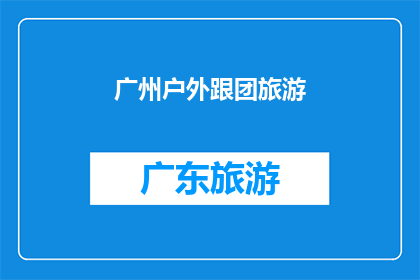 广州户外跟团旅游(广州户外旅游团：探索自然之美，体验团队旅行的乐趣吗？)