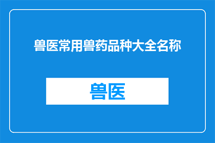 兽医常用兽药品种大全名称(兽医常用兽药品种大全名称：您知道哪些是兽医在治疗动物疾病时常用的兽药品种吗？)