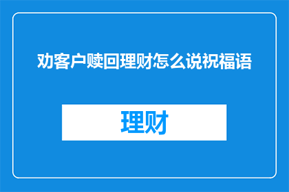 劝客户赎回理财怎么说祝福语(如何劝客户赎回理财以表达您的祝福？)