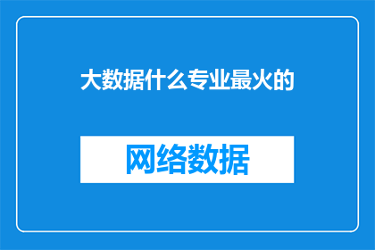 大数据什么专业最火的(大数据领域哪些专业最受欢迎？)