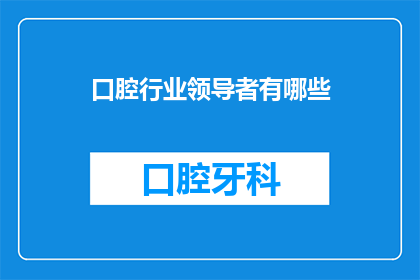 口腔行业领导者有哪些(口腔行业领导者的典范：探索顶尖企业的卓越成就)