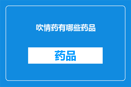 吹情药有哪些药品(疑问句类型的长标题：
哪些药品能让人沉醉于情爱之中？)