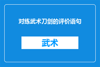 对练武术刀剑的评价语句(武术刀剑：传统技艺的现代传承与挑战？)