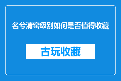 名兮清窑级别如何是否值得收藏(名兮清窑的收藏价值究竟如何？是否值得您将其纳入珍藏之列？)