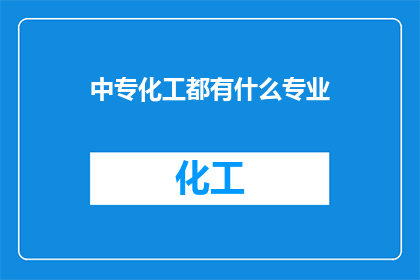 中专化工都有什么专业(中专化工专业有哪些选择？)