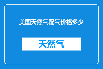 美国天然气配气价格多少(美国天然气配气价格是多少？)
