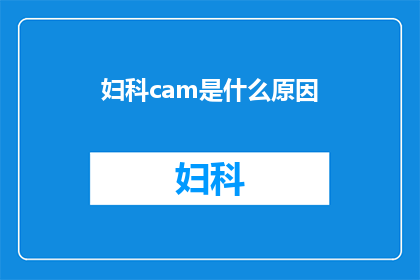 妇科cam是什么原因(妇科检查中的cam是什么？)
