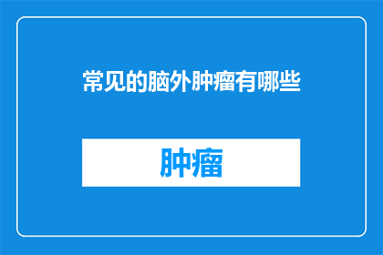 常见的脑外肿瘤有哪些(脑外肿瘤的种类有哪些？)