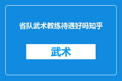 省队武术教练待遇好吗知乎(省队武术教练的待遇究竟如何？在知乎上，人们对此有着不同的看法和评价)