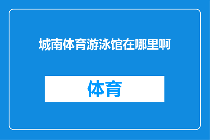 城南体育游泳馆在哪里啊(城南体育游泳馆的具体位置在哪里？)