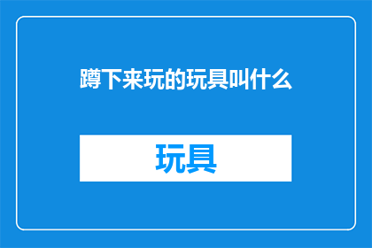 蹲下来玩的玩具叫什么(蹲下来玩耍的玩具，究竟叫什么名字？)