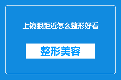 上镜眼距近怎么整形好看(如何调整眼距以提升上镜时的外观美感？)