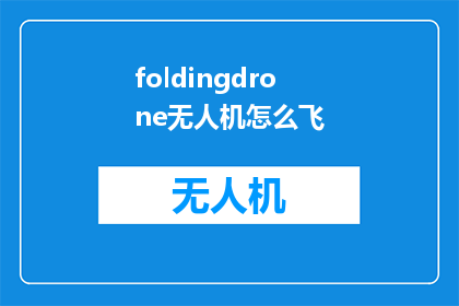 foldingdrone无人机怎么飞(如何操作无人机FoldingDrone的飞行技巧与操作指南)