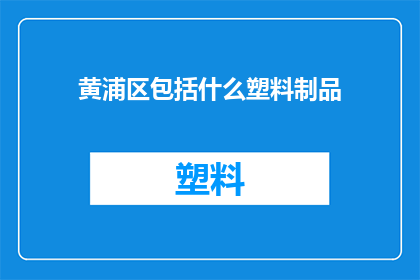 黄浦区包括什么塑料制品(黄浦区包含哪些塑料制品？)