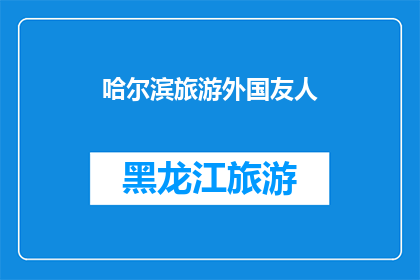 哈尔滨旅游外国友人(哈尔滨旅游：外国友人的探索之旅是否同样精彩？)