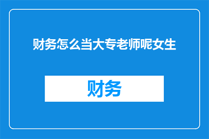 财务怎么当大专老师呢女生(如何成为一名财务专业的大专教师？女性能否在教育领域发光发热？)