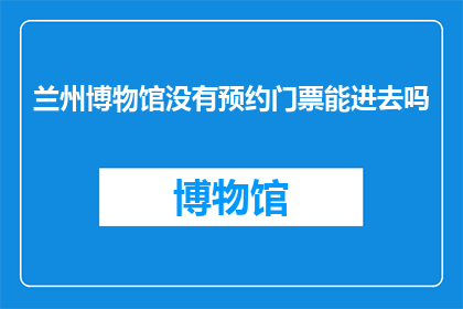 兰州博物馆没有预约门票能进去吗(兰州博物馆是否允许未预约的游客进入参观？)