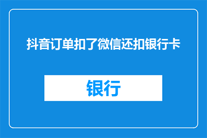 抖音订单扣了微信还扣银行卡(抖音订单扣款后，为何微信和银行卡也遭殃？)