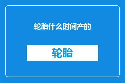 轮胎什么时间产的(轮胎的生产时间是何时？)