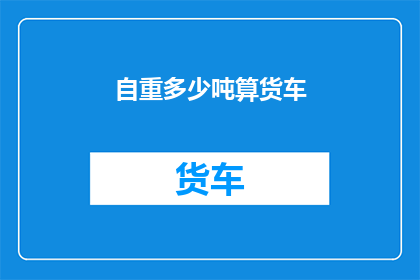 自重多少吨算货车(货车的自重标准是多少吨？)