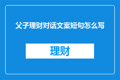 父子理财对话文案短句怎么写(如何撰写一个引人入胜的父子理财对话文案长标题？)