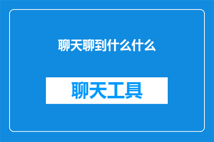 聊天聊到什么什么(聊天聊到什么什么的疑问句长标题可以改写为在聊天中，我们究竟会聊到哪些话题？)