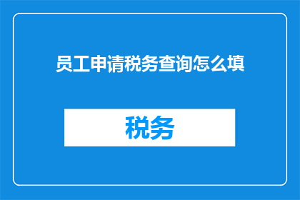 员工申请税务查询怎么填(如何填写员工税务查询申请？)