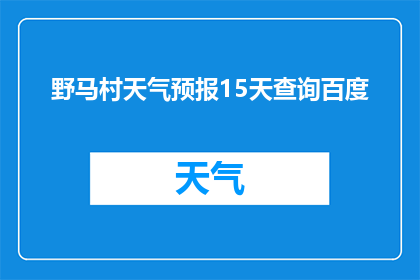 野马村天气预报15天查询百度(如何查询野马村未来15天的天气预报？)