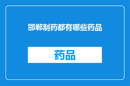 邯郸制药都有哪些药品(邯郸制药的药品种类有哪些？)