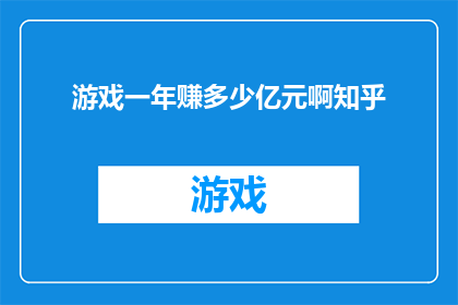 游戏一年赚多少亿元啊知乎(游戏行业一年能赚多少钱？这是一个令人好奇的问题，知乎上对此展开了热烈的讨论)