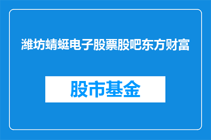 潍坊蜻蜓电子股票股吧东方财富(潍坊蜻蜓电子股票股吧东方财富是否值得投资？)