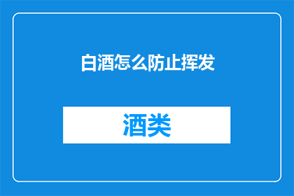 白酒怎么防止挥发(如何有效防止白酒在储存过程中的挥发？)
