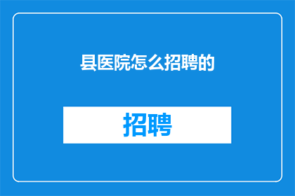 县医院怎么招聘的(县医院招聘流程究竟如何？)