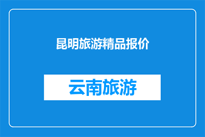 昆明旅游精品报价(昆明旅游精品报价：您是否了解最新优惠？)