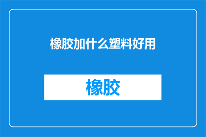橡胶加什么塑料好用(在寻求橡胶与塑料的完美结合时，我们不禁会问：哪种塑料能与橡胶相得益彰？)