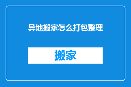 异地搬家怎么打包整理(异地搬家：如何高效打包整理以应对搬迁挑战？)