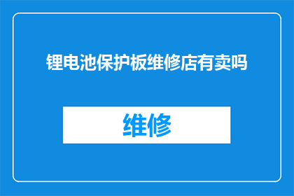 锂电池保护板维修店有卖吗(锂电池保护板维修店是否提供销售服务？)