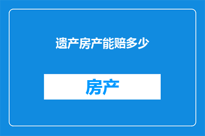 遗产房产能赔多少(遗产房产的赔偿金额是多少？)